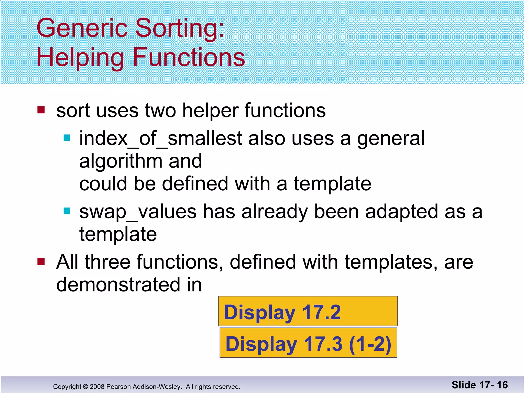 sort uses two helper functions  index_of_smallest also uses a general algorithm and could be defined with a template  swap_values has already been adapted as a template All three functions, defined with templates, are demonstrated in  Generic Sorting: Helping Functions Slide 17-  Display 17.2  Display 17.3 (1-2) 