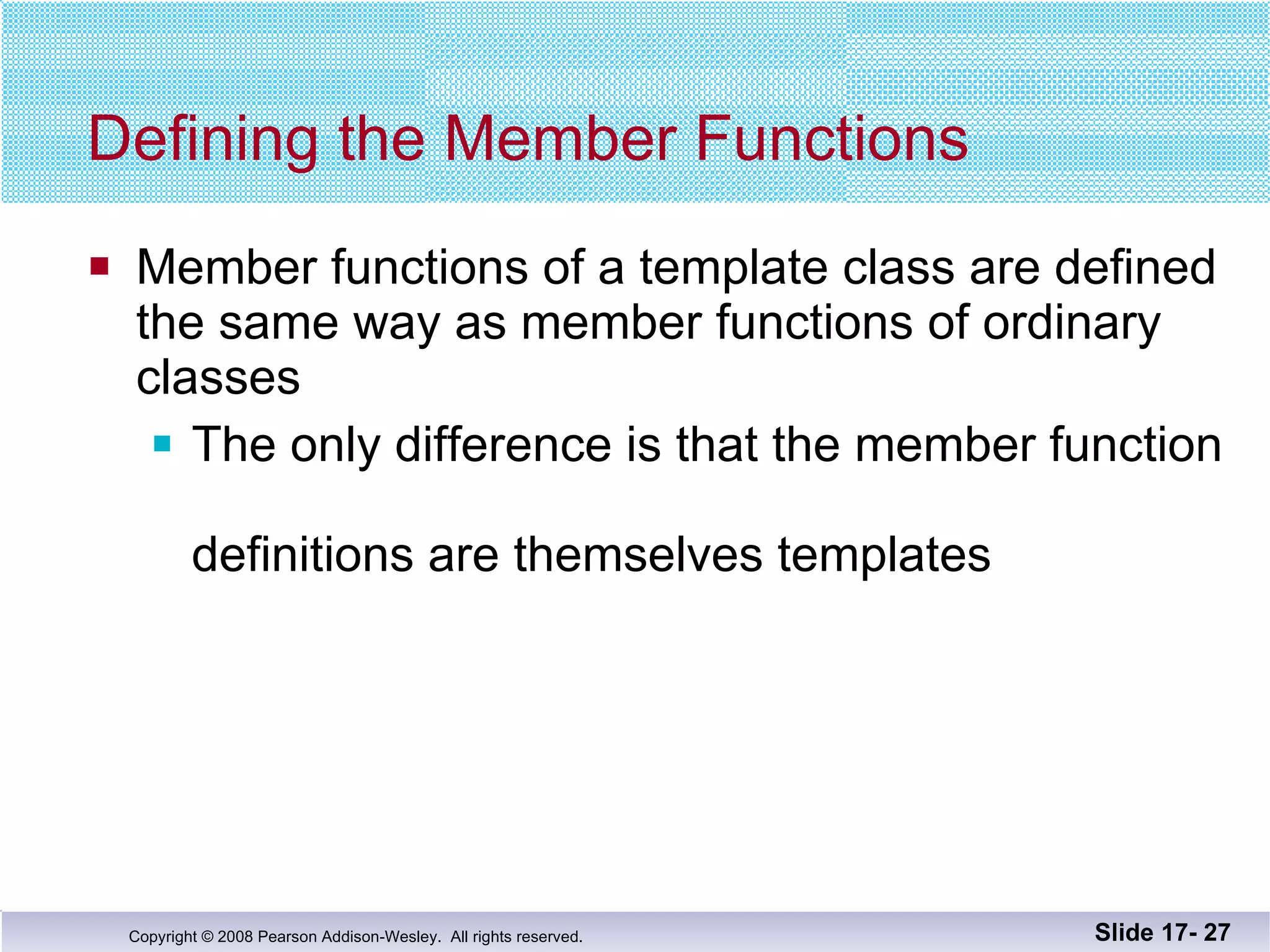 Defining the Member Functions Member functions of a template class are defined the same way as member functions of ordinary classes The only difference is that the member function  definitions are themselves templates Slide 17-  