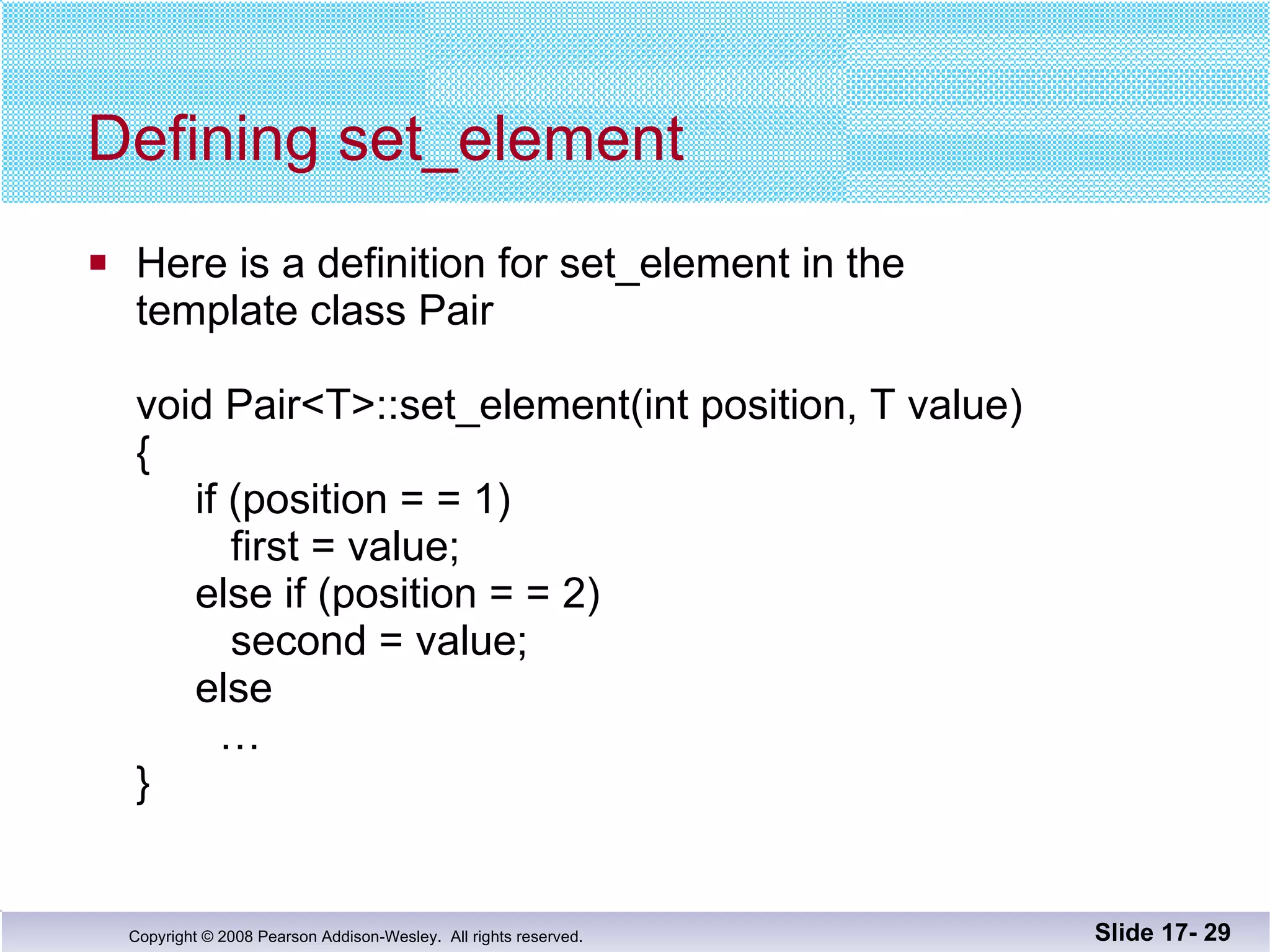 Defining set_element  Here is a definition for set_element in the  template class Pair void Pair<T>::set_element(int position, T value) {   if (position = = 1)   first = value;   else if (position = = 2)   second = value;   else   … } Slide 17-  