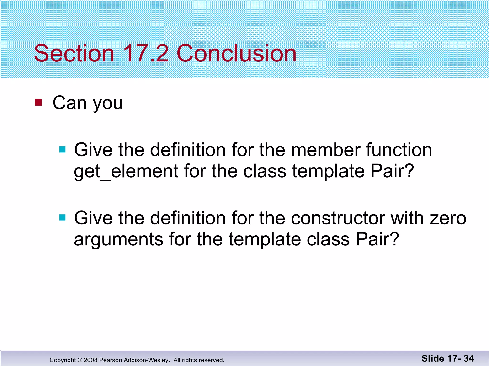Section 17.2 Conclusion Can you Give the definition for the member function  get_element for the class template Pair? Give the definition for the constructor with zero arguments for the template class Pair? Slide 17-  