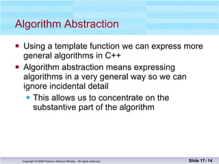 Algorithm Abstraction Using a template function we can express more general algorithms in C++ Algorithm abstraction means expressing  algorithms in a very general way so we can  ignore incidental detail This allows us to concentrate on the substantive part of the algorithm Slide 17-  