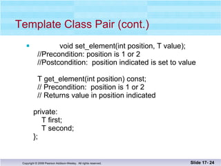 Template Class Pair (cont.) void set_element(int position, T value);   //Precondition: position is 1 or 2   //Postcondition:  position indicated is set to value     T get_element(int position) const;   // Precondition:  position is 1 or 2   // Returns value in position indicated private:   T first;   T second; }; Slide 17-  