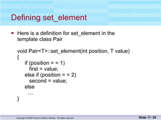 Defining set_element  Here is a definition for set_element in the  template class Pair void Pair<T>::set_element(int position, T value) {   if (position = = 1)   first = value;   else if (position = = 2)   second = value;   else   … } Slide 17-  