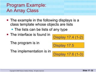 The example in the following displays is a  class template whose objects are lists The lists can be lists of any type The interface is found in  The program is in The implementation is in  Program Example: An Array Class Slide 17-  Display 17.4 (1-2) Display 17.5  Display 17.6 (1-3) 