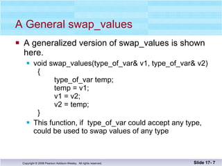 A General swap_values A generalized version of swap_values is shown here. void swap_values(type_of_var& v1, type_of_var& v2)   {   type_of_var temp;   temp = v1;   v1 = v2;     v2 = temp;   } This function, if  type_of_var could accept any type,  could be used to swap values of any type Slide 17-  