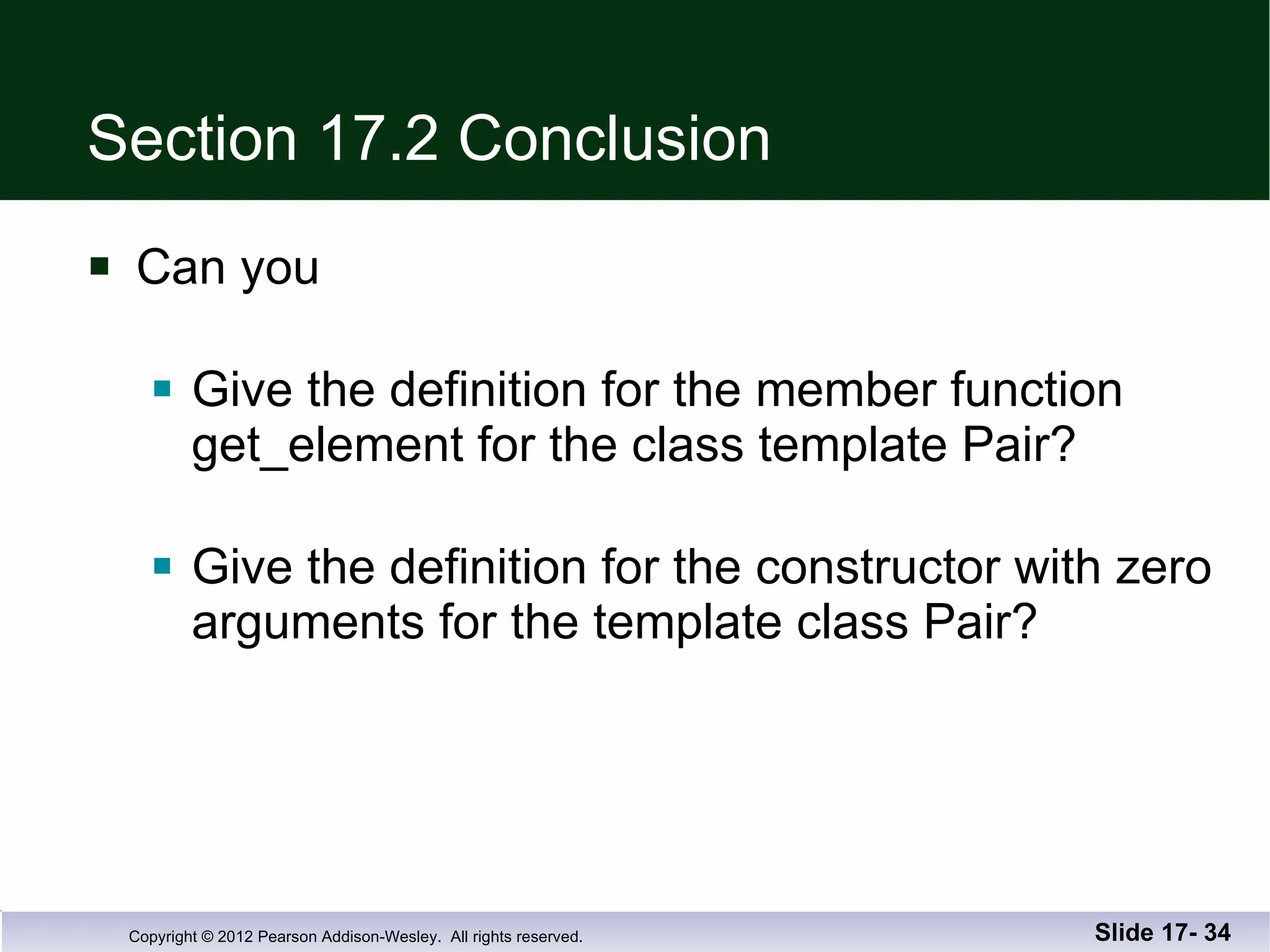 Section 17.2 Conclusion Can you Give the definition for the member function  get_element for the class template Pair? Give the definition for the constructor with zero arguments for the template class Pair? Slide 17-  