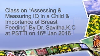 Subtitle
Class on “Assessing &
Measuring IQ in a Child &
Importance of Breast
Feeding” By Dr. Savitha.K.C
at PSTTI on 16th Jan 2016
 