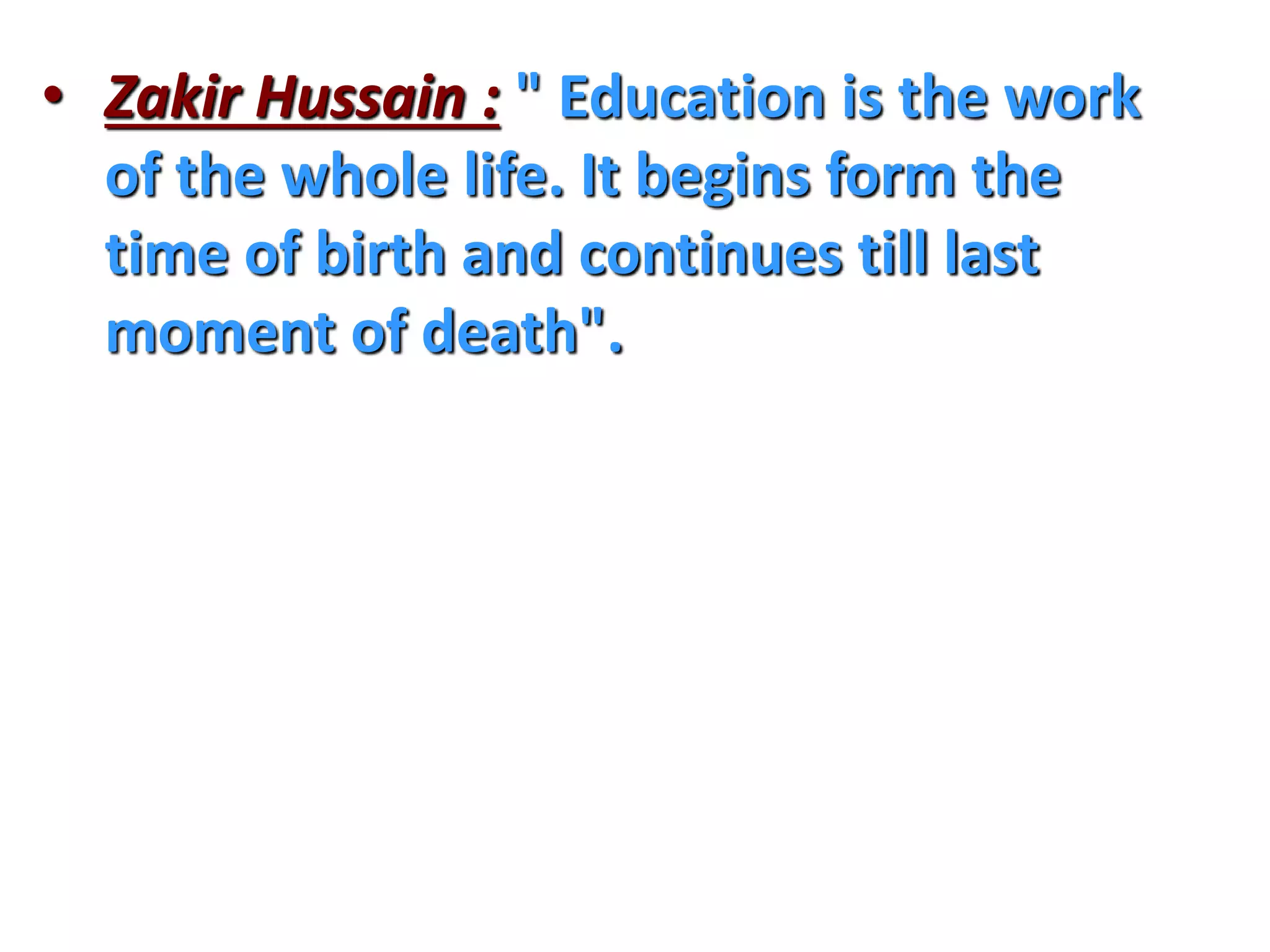 • Zakir Hussain : " Education is the work
of the whole life. It begins form the
time of birth and continues till last
moment of death".
 