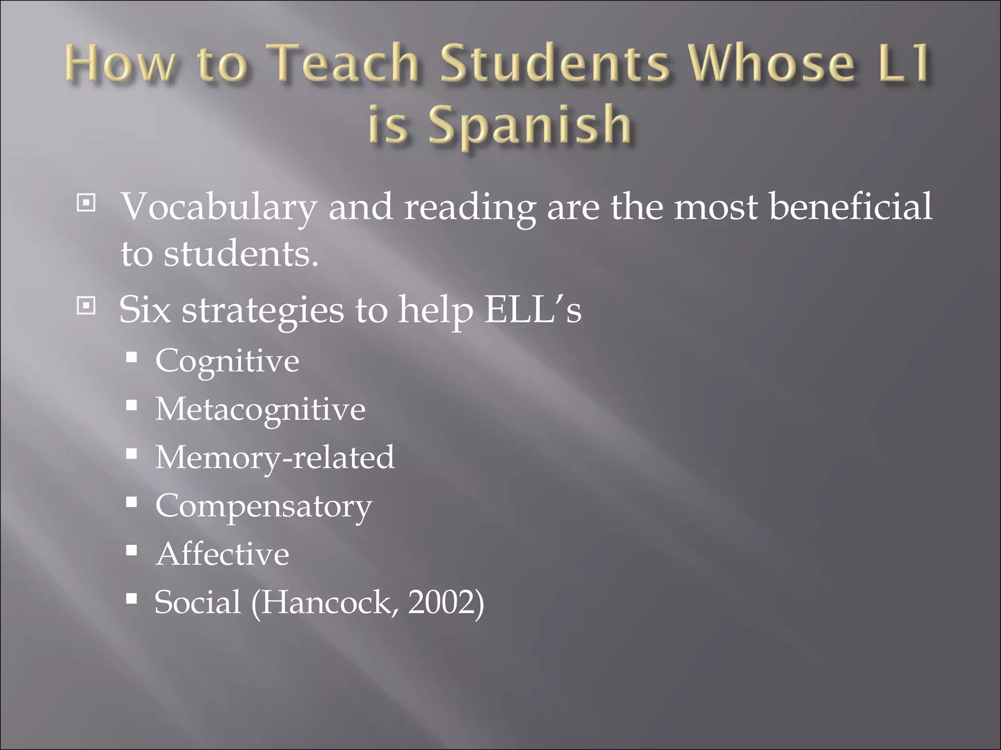    Vocabulary and reading are the most beneficial
    to students.
   Six strategies to help ELL’s
       Cognitive
       Metacognitive
       Memory-related
       Compensatory
       Affective
       Social (Hancock, 2002)
 