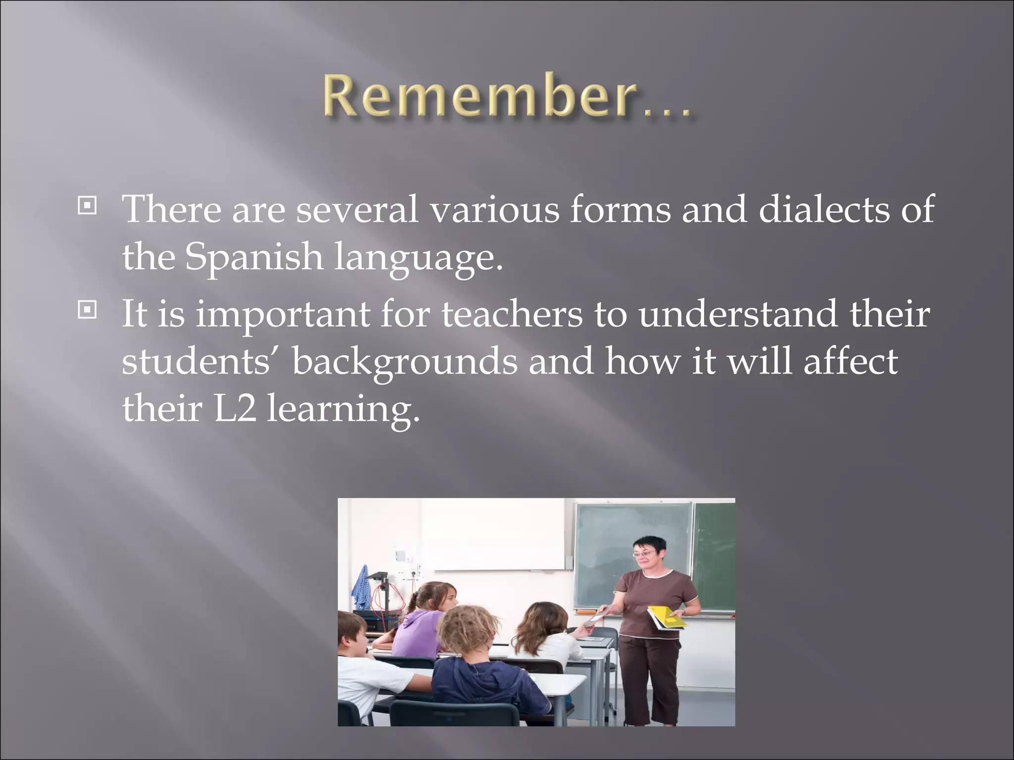    There are several various forms and dialects of
    the Spanish language.
   It is important for teachers to understand their
    students’ backgrounds and how it will affect
    their L2 learning.
 