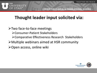 CENTER FOR CLINICAL & TRANSLATIONAL SCIENCE
Thought leader input solicited via:
Two face-to-face meetings
Consumer-Patient Stakeholders
Comparative Effectiveness Research Stakeholders
Multiple webinars aimed at HSR community
Open access, online wiki
 
