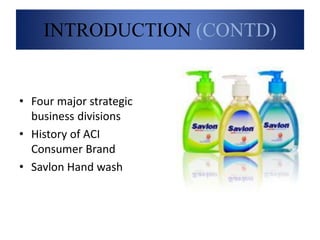 INTRODUCTION (CONTD)
• Four major strategic
business divisions
• History of ACI
Consumer Brand
• Savlon Hand wash
 