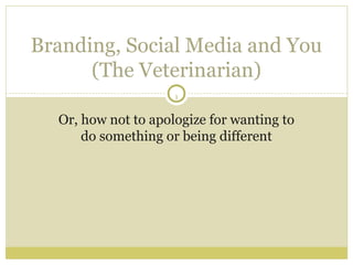 Branding, Social Media and You
      (The Veterinarian)
                     1


  Or, how not to apologize for wanting to
      do something or being different
 