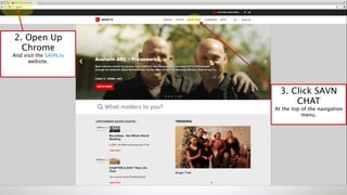 2. Open Up
Chrome
And visit the SAVN.tv
website.
3. Click SAVN
CHAT
At the top of the navigation
menu.