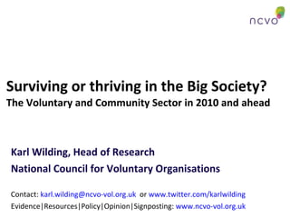 Surviving or thriving in the Big Society? The Voluntary and Community Sector in 2010 and ahead Karl Wilding, Head of Research  National Council for Voluntary Organisations Contact:  [email_address]   or  www.twitter.com/karlwilding   Evidence|Resources|Policy|Opinion|Signposting:  www.ncvo-vol.org.uk   