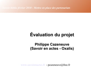 Évaluation du projet Philippe Cazeneuve (Savoir en actes - Oxalis)‏ www.savoirenactes.fr   - pcazeneuve@free.fr Savoie-biblio février 2010 - Mettre en place des partenariats 