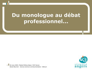 Du monologue au débat
          professionnel...




1   26 mars 2009 / Mediat Rhônes-Alpes / SCD Savoie
    Daniel Bourrion - Service Commun de Documentation - Bibnum
 