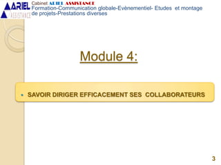 Module 4:
3
 SAVOIR DIRIGER EFFICACEMENT SES COLLABORATEURS
Cabinet ARIEL ASSISTANCE
Formation-Communication globale-Evènementiel- Etudes et montage
de projets-Prestations diverses
 