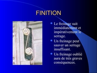 FINITIONFINITION
 Le freinage suit
immédiatement et
impérativement le
serrage.
 Un freinage peut
sauver un serrage
insuffisant.
 Un freinage oublié
aura de très graves
conséquences.
 