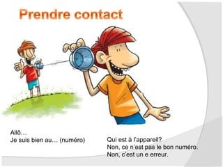 Allô…
Je suis bien au… (numéro)

Qui est à l’appareil?
Non, ce n’est pas le bon numéro.
Non, c’est un e erreur.

 