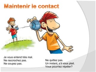 Je vous entend très mal.
Ne raccrochez pas.
Ne coupez pas.

Ne quittez pas.
Un instant, s’il vous plait.
Vous pourriez répéter?

 