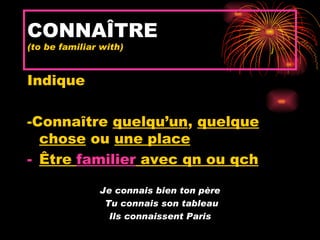 CONNAÎTRE
(to be familiar with)


Indique

-Connaître quelqu’un, quelque
  chose ou une place
- Être familier avec qn ou qch

               Je connais bien ton père
                Tu connais son tableau
                 Ils connaissent Paris
 