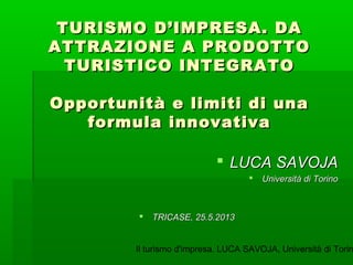 Il turismo d'impresa. LUCA SAVOJA, Università di Torin
TURISMO D’IMPRESA. DATURISMO D’IMPRESA. DA
ATTRAZIONE A PRODOTTOATT...