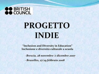 PROGETTO
   INDIE
 “Inclusion and Diversity in Education”
Inclusione e diversità culturale a scuola

  ‐ Brescia, 28 novembre /1 dicembre 2007
  ‐ Bruxelles, 27/29 febbraio 2008
 