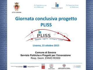 CITTA’ DI SAVONA
Giornata conclusiva progetto
PLISS
Livorno, 15 ottobre 2015
Comune di Savona
Servizio Politiche e Progetti per l’Innovazione
Resp. Geom. ENNIO ROSSI
 