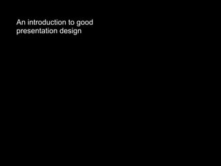 An introduction to good
presentation design
 