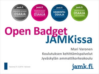JAMKissa
Mari Varonen
Koulutuksen kehittämispalvelut
Jyväskylän ammattikorkeakoulu
Open Badget
Savonia 31.3.2016 / Varonen
 