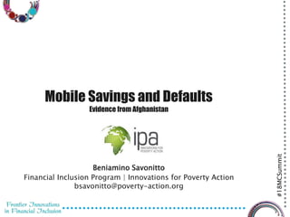 #18MCSummit
Mobile Savings and Defaults
Evidence from Afghanistan
Beniamino Savonitto
Financial Inclusion Program | Innovations for Poverty Action
bsavonitto@poverty-action.org
 