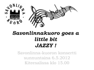 Savonlinnakuoro goes a
       little bit
        JAZZY !
 Savonlinna-kuoron konsertti
    sunnuntaina 6.5.2012
    Kiteesalissa klo 15.00
 