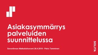 Asiakasymmärrys
palveluiden
suunnittelussa
Savonlinnan Matkailufoorumi 26.4.2019 - Petro Tamminen
 