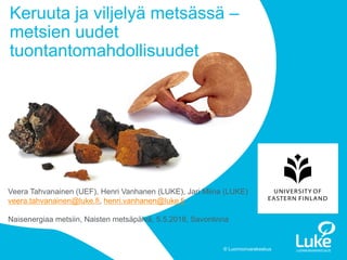 © Luonnonvarakeskus© Luonnonvarakeskus1 14.5.2018
Keruuta ja viljelyä metsässä –
metsien uudet
tuontantomahdollisuudet
Veera Tahvanainen (UEF), Henri Vanhanen (LUKE), Jari Miina (LUKE)
veera.tahvanainen@luke.fi, henri.vanhanen@luke.fi
Naisenergiaa metsiin, Naisten metsäpäivä, 5.5.2018, Savonlinna
 