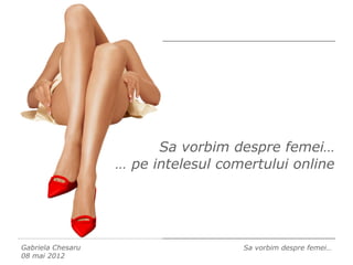 Sa vorbim despre femei…
                   … pe intelesul comertului online




Gabriela Chesaru                     Sa vorbim despre femei…
08 mai 2012
 