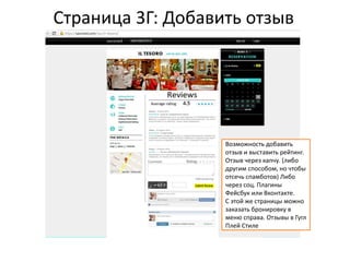 Страница 3Г: Добавить отзыв
Возможность добавить
отзыв и выставить рейтинг.
Отзыв через капчу. (либо
другим способом, но чтобы
отсечь спамботов) Либо
через соц. Плагины
Фейсбук или Вконтакте.
С этой же страницы можно
заказать бронировку в
меню справа. Отзывы в Гугл
Плей Стиле
 