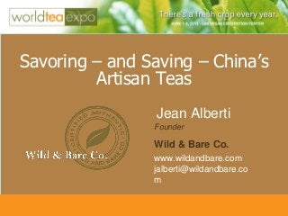 Savoring – and Saving – China’s
         Artisan Teas
                 Jean Alberti
                Founder

                Wild & Bare Co.
                www.wildandbare.com
                jalberti@wildandbare.co
                m


                            © 2012 World Tea Expo
 