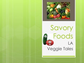 Savory
  Foods
         LA
Veggie Tales
 