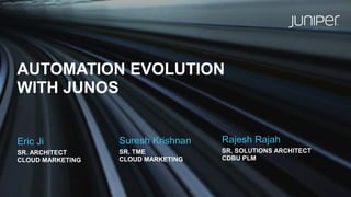 AUTOMATION EVOLUTION
WITH JUNOS
Eric Ji
SR. ARCHITECT
CLOUD MARKETING
Suresh Krishnan
SR. TME
CLOUD MARKETING
Rajesh Rajah
SR. SOLUTIONS ARCHITECT
CDBU PLM
 