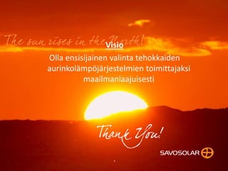 27
Visio
Olla ensisijainen valinta tehokkaiden
aurinkolämpöjärjestelmien toimittajaksi
maailmanlaajuisesti
.
 