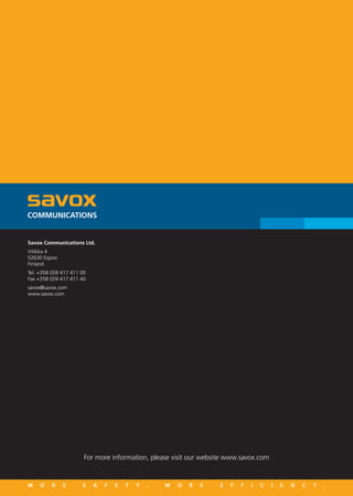 Savox Communications Ltd.
Vitikka 4
02630 Espoo
Finland
Tel. +358 (0)9 417 411 00
Fax +358 (0)9 417 411 40
savox@savox.com
www.savox.com




                        For more information, please visit our website www.savox.com


M    O    R    E       S    A   F   E   T   Y   ,   M   O   R   E   E   F   F   I   C   I   E   N   C   Y   .
 