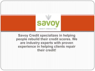 Savoy Credit specializes in helping
people rebuild their credit scores. We
are industry experts with proven
experience in helping clients repair
their credit!
 