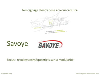 Témoignage d’entreprise éco-conceptrice 
Savoye 
Focus : résultats conséquentiels sur la modularité 
19 novembre 2014 Maison Régionale de l’innovation, Dijon 
 