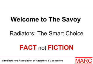 Manufacturers Association of Radiators & Convectors
MARC
Welcome to The Savoy
Radiators: The Smart Choice
FACT not FICTION
 