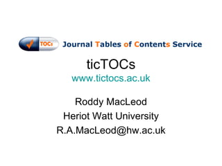 ticTOCs www.tictocs.ac.uk Roddy MacLeod Heriot Watt University [email_address] 