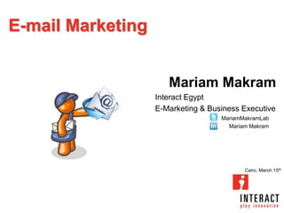 E-mail Marketing


                      Mariam Makram
                   Interact Egypt
                   E-Marketing & Business Executive
                                    MariamMakramLab
                                      Mariam Makram




                                           Cairo, March 15th
 