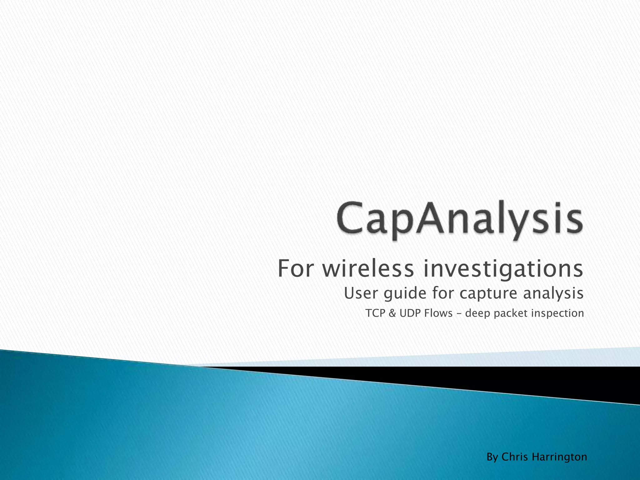 For wireless investigations 
User guide for capture analysis 
TCP & UDP Flows – deep packet inspection 
By Chris Harrington 
 