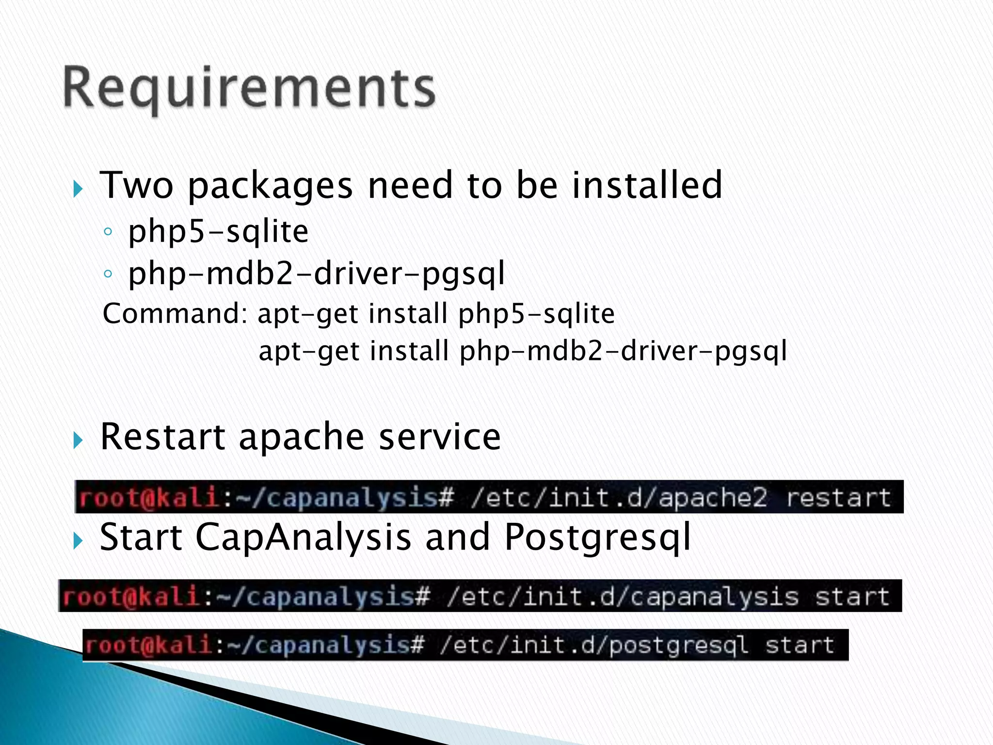  Two packages need to be installed 
◦ php5-sqlite 
◦ php-mdb2-driver-pgsql 
Command: apt-get install php5-sqlite 
apt-get install php-mdb2-driver-pgsql 
 Restart apache service 
 Start CapAnalysis and Postgresql 
 