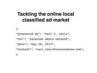 Tackling the online local
classiﬁed ad market
{
“presented by”: “carl v. lewis”,
“for”: “savannah media network”,
“date”: “may 28, 2013”,
“contact”: “carl.lewis@savannahnow.com”,
}
 